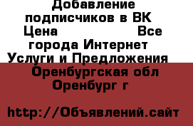 Добавление подписчиков в ВК › Цена ­ 5000-10000 - Все города Интернет » Услуги и Предложения   . Оренбургская обл.,Оренбург г.